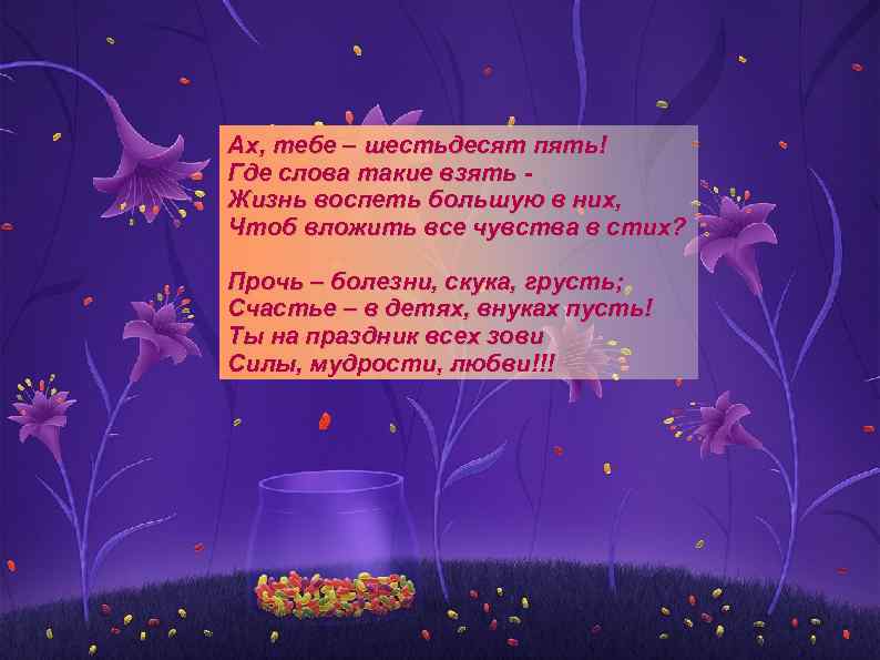 Ах, тебе – шестьдесят пять! Где слова такие взять Жизнь воспеть большую в них,