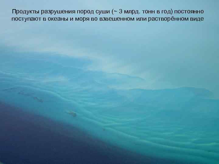 Продукты разрушения пород суши (~ 3 млрд. тонн в год) постоянно поступают в океаны