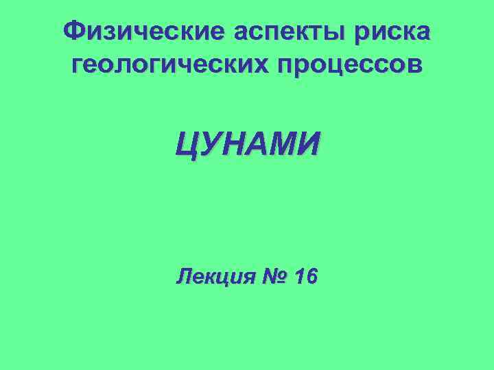 Физические аспекты риска геологических процессов ЦУНАМИ Лекция № 16 