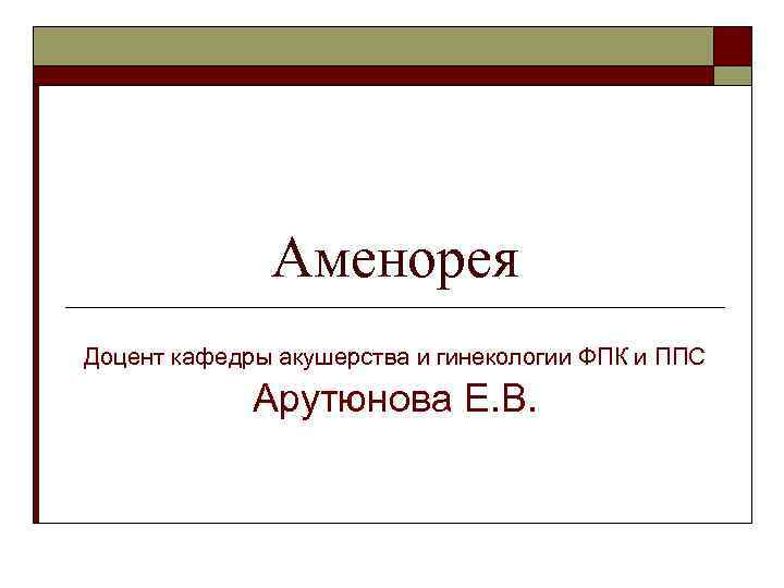 Аменорея Доцент кафедры акушерства и гинекологии ФПК и ППС Арутюнова Е. В. 