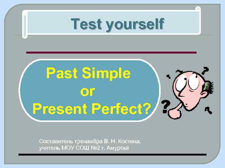 Test yourself Past Simple or Present Perfect? Составитель тренажёра В. Н. Костина, учитель МОУ