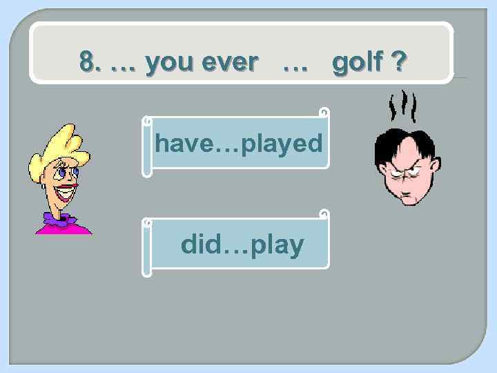 8. … you ever … golf ? have…played did…play 