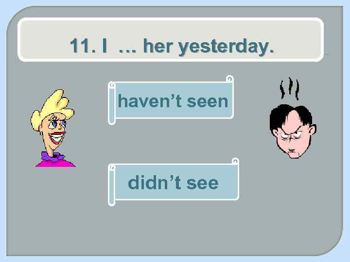 11. I … her yesterday. haven’t seen didn’t see 