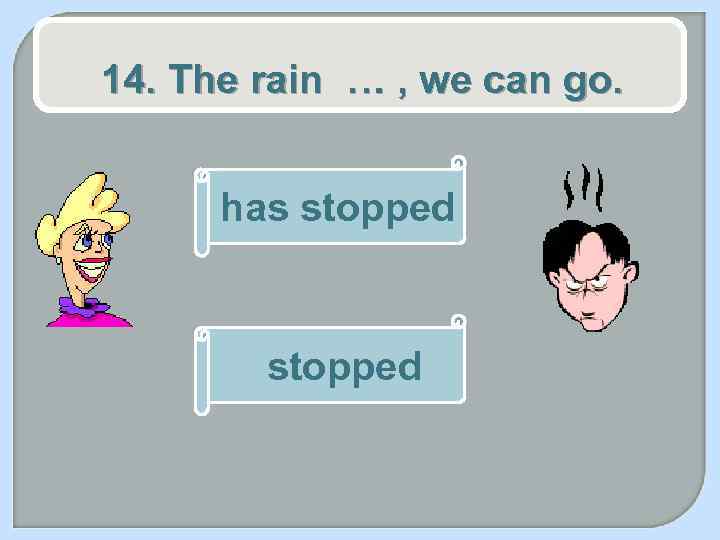 14. The rain … , we can go. has stopped 