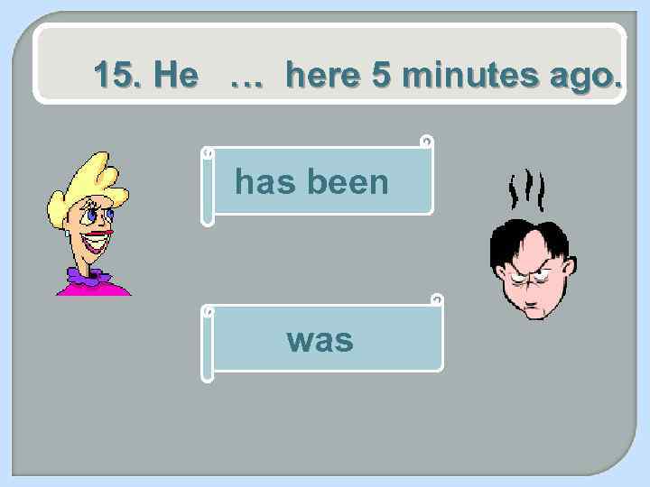 15. He … here 5 minutes ago. has been was 
