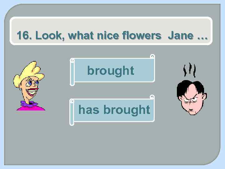 16. Look, what nice flowers Jane … brought has brought 