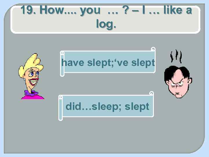 19. How. . you … ? – I … like a log. have slept;