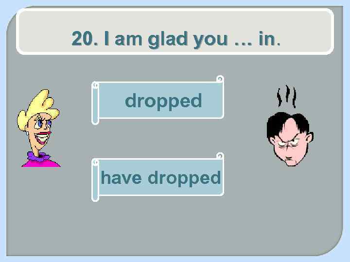 20. I am glad you … in. dropped have dropped 