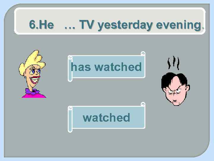 6. He … TV yesterday evening. has watched 