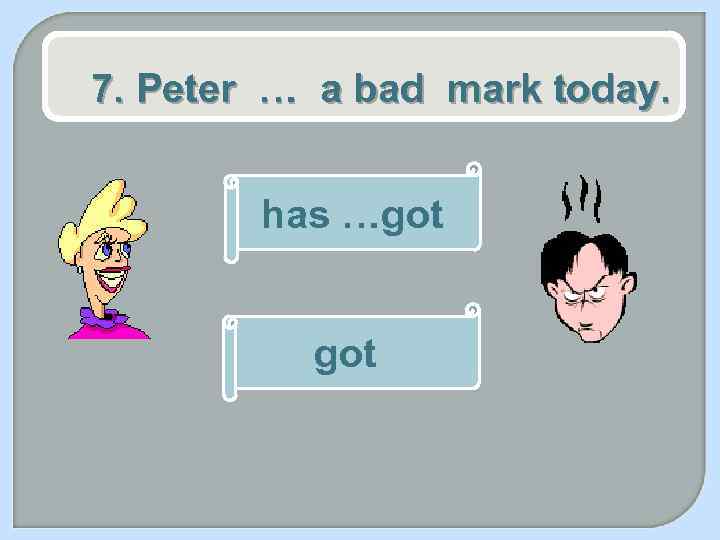 7. Peter … a bad mark today. has …got 