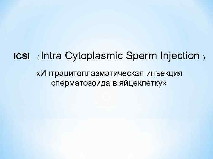 ICSI ( Intra Cytoplasmic Sperm Injection ) «Интрацитоплазматическая инъекция сперматозоида в яйцеклетку» 