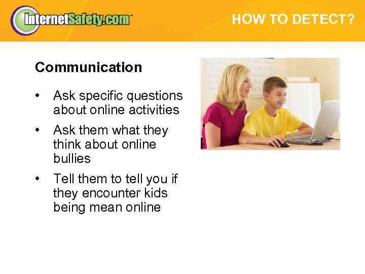 HOW TO DETECT? Communication • Ask specific questions about online activities • Ask them