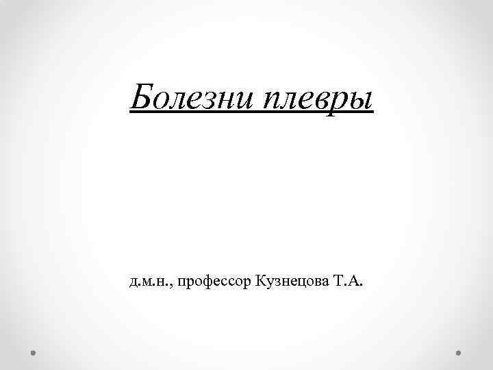 Болезни плевры д. м. н. , профессор Кузнецова Т. А. 