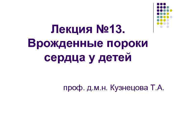 Лекция № 13. Врожденные пороки сердца у детей проф. д. м. н. Кузнецова Т.