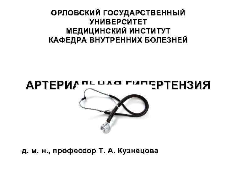 ОРЛОВСКИЙ ГОСУДАРСТВЕННЫЙ УНИВЕРСИТЕТ МЕДИЦИНСКИЙ ИНСТИТУТ КАФЕДРА ВНУТРЕННИХ БОЛЕЗНЕЙ АРТЕРИАЛЬНАЯ ГИПЕРТЕНЗИЯ д. м. н. ,