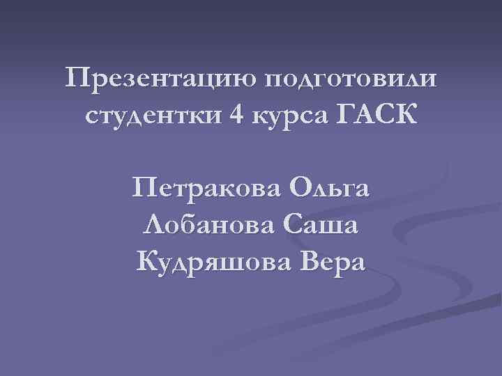 Презентацию подготовили студентки 4 курса ГАСК Петракова Ольга Лобанова Саша Кудряшова Вера 