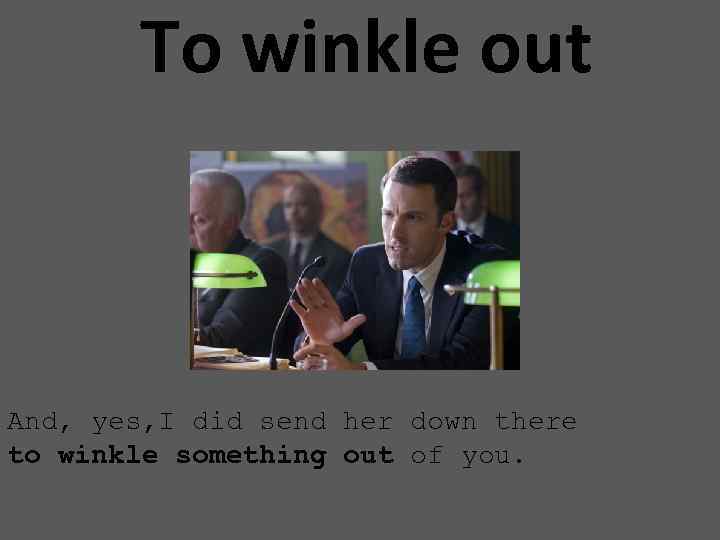 To winkle out And, yes, I did send her down there to winkle something