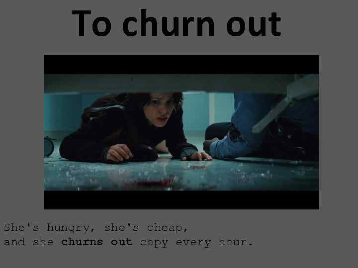 To churn out She's hungry, she's cheap, and she churns out copy every hour.