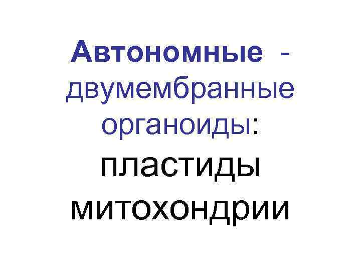 Автономные - двумембранные органоиды: пластиды митохондрии 