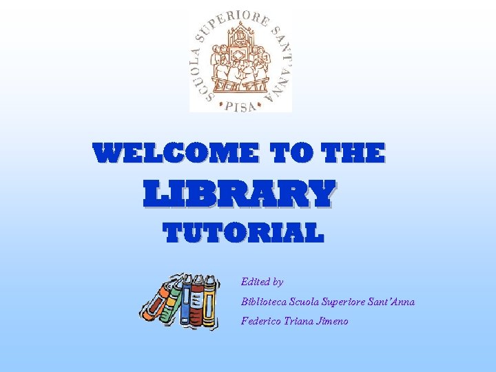 WELCOME TO THE LIBRARY TUTORIAL Edited by Biblioteca Scuola Superiore Sant’Anna Federico Triana Jimeno