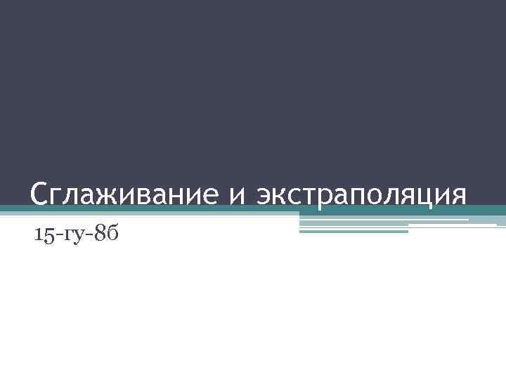 Сглаживание и экстраполяция 15 -гу-8 б 