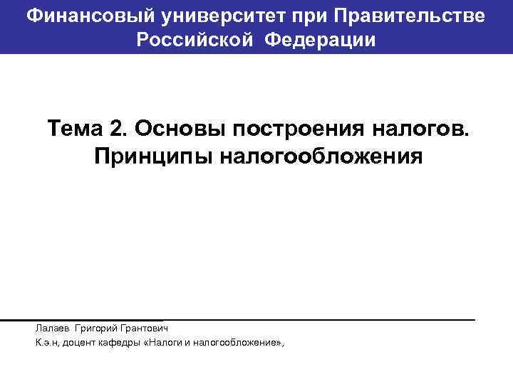 Финансовый университет при Правительстве Банковский институт ГУ-ВШЭ Российской Федерации Тема 2. Основы построения налогов.