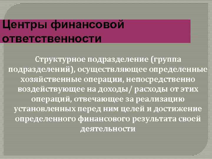 Центры финансовой ответственности Структурное подразделение (группа подразделений), осуществляющее определенные хозяйственные операции, непосредственно воздействующее на