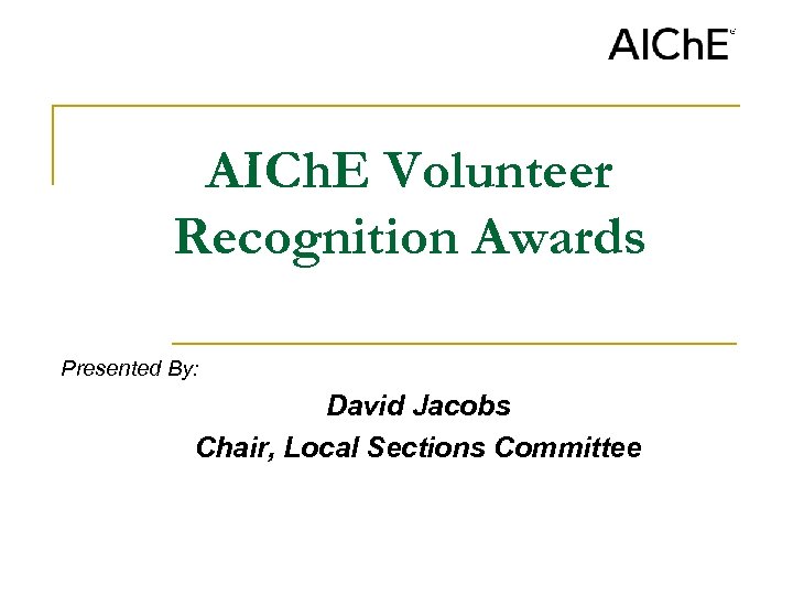 AICh. E Volunteer Recognition Awards Presented By: David Jacobs Chair, Local Sections Committee 