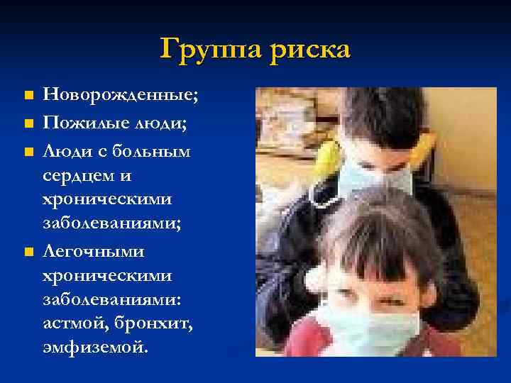 Группа риска n n Новорожденные; Пожилые люди; Люди с больным сердцем и хроническими заболеваниями;