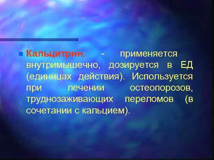 n Кальцитрин. применяется внутримышечно, дозируется в ЕД (единицах действия). Используется при лечении остеопорозов, труднозаживающих