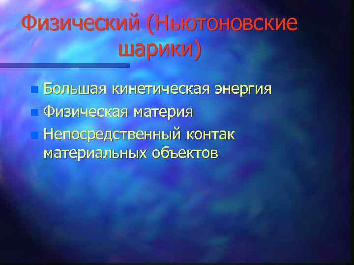 Физический (Ньютоновские шарики) Большая кинетическая энергия n Физическая материя n Непосредственный контак материальных объектов