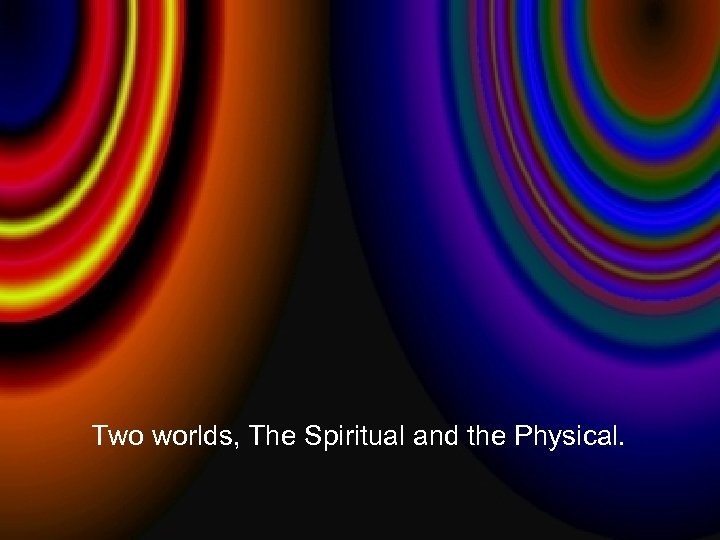 Two worlds, The Spiritual and the Physical. 