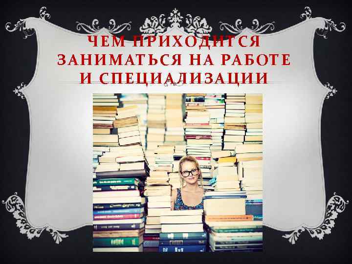 ЧЕМ ПРИХОДИТСЯ ЗАНИМАТЬСЯ НА РАБОТЕ И СПЕЦИАЛИЗАЦИИ 