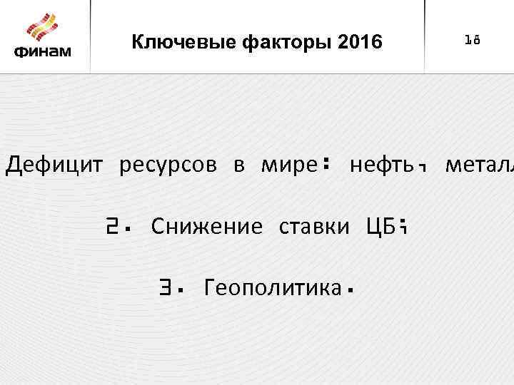 Ключевые факторы 2016 18 Дефицит ресурсов в мире: нефть, металл 2. Снижение ставки ЦБ;