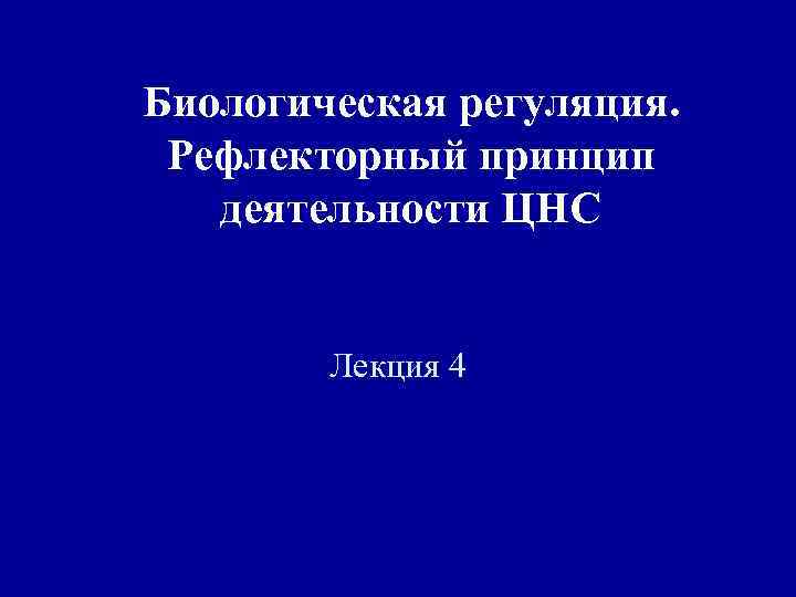 Биологическая регуляция. Рефлекторный принцип деятельности ЦНС Лекция 4 