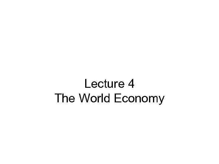 Lecture 4 The World Economy 