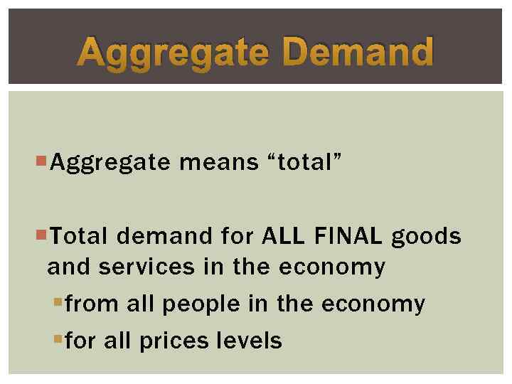 Aggregate Demand Aggregate means “total” Total demand for ALL FINAL goods and services in