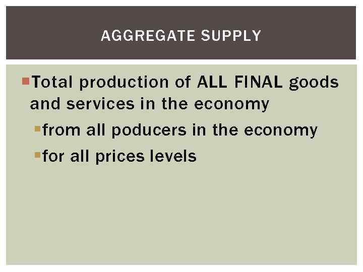 AGGREGATE SUPPLY Total production of ALL FINAL goods and services in the economy §from