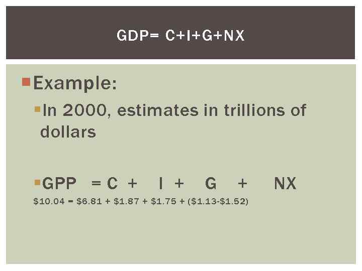 GDP= C+I+G+NX Example: §In 2000, estimates in trillions of dollars §GPP = C +