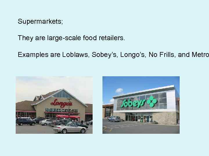 Supermarkets; They are large-scale food retailers. Examples are Loblaws, Sobey’s, Longo’s, No Frills, and