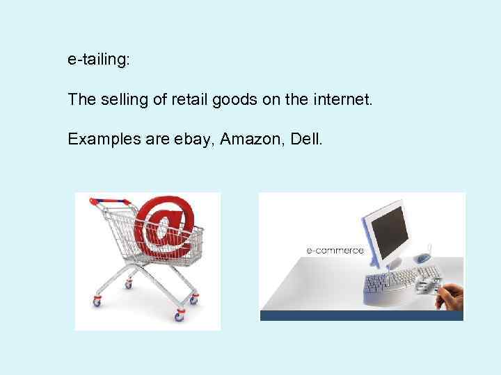 e-tailing: The selling of retail goods on the internet. Examples are ebay, Amazon, Dell.