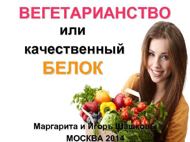 ВЕГЕТАРИАНСТВО или качественный БЕЛОК Маргарита и Игорь Шашковы МОСКВА 2014 