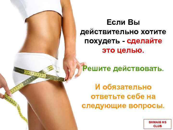 Если Вы действительно хотите похудеть - сделайте это целью. Решите действовать. И обязательно ответьте