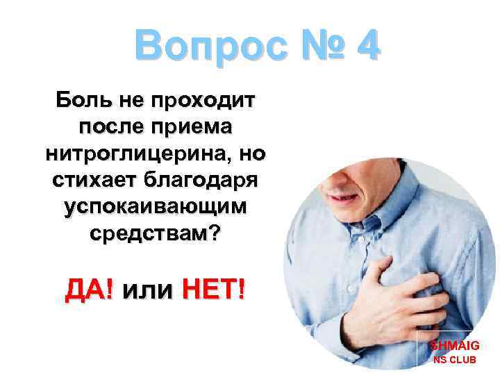 Вопрос № 4 Боль не проходит после приема нитроглицерина, но стихает благодаря успокаивающим средствам?