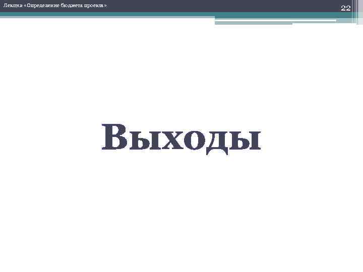 Лекция «Определение бюджета проекта» Выходы 22 