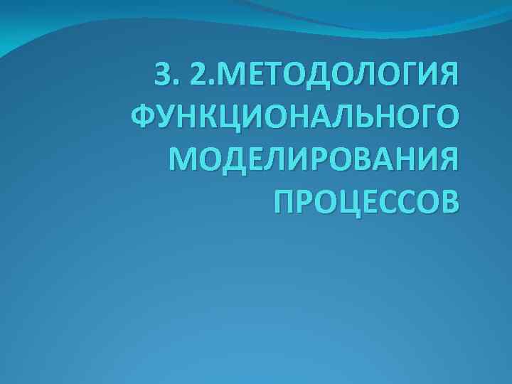 3. 2. МЕТОДОЛОГИЯ ФУНКЦИОНАЛЬНОГО МОДЕЛИРОВАНИЯ ПРОЦЕССОВ 