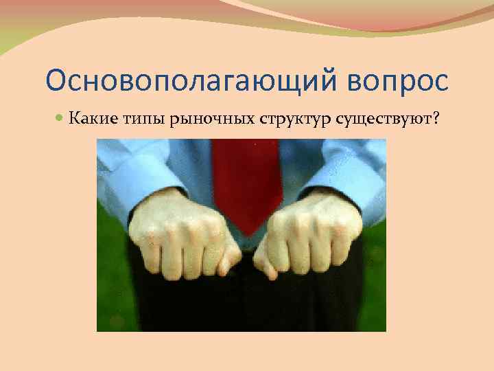 Основополагающий вопрос Какие типы рыночных структур существуют? 