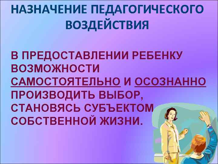 НАЗНАЧЕНИЕ ПЕДАГОГИЧЕСКОГО ВОЗДЕЙСТВИЯ В ПРЕДОСТАВЛЕНИИ РЕБЕНКУ ВОЗМОЖНОСТИ САМОСТОЯТЕЛЬНО И ОСОЗНАННО ПРОИЗВОДИТЬ ВЫБОР, СТАНОВЯСЬ СУБЪЕКТОМ