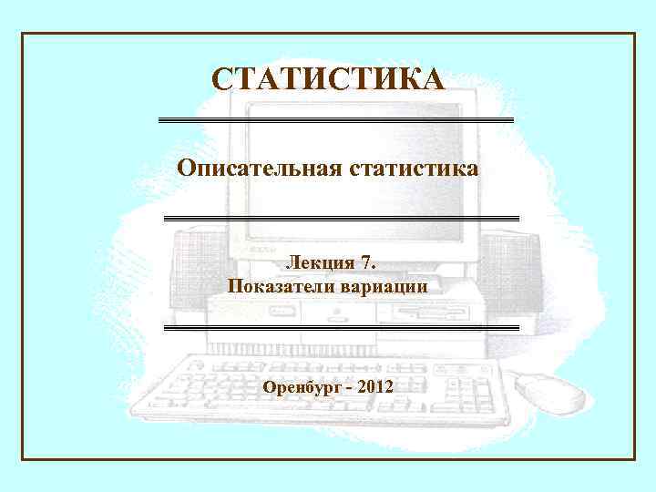 СТАТИСТИКА Описательная статистика Лекция 7. Показатели вариации Оренбург - 2012 