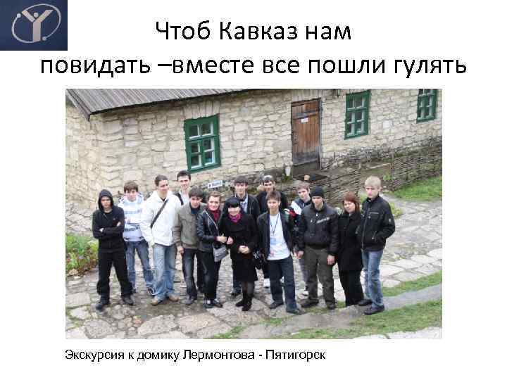 Чтоб Кавказ нам повидать –вместе все пошли гулять Экскурсия к домику Лермонтова - Пятигорск